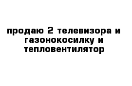 продаю 2 телевизора и газонокосилку и тепловентилятор